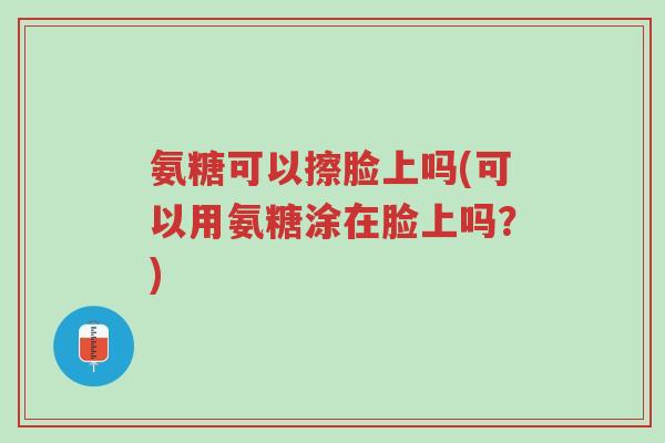 氨糖可以擦脸上吗(可以用氨糖涂在脸上吗?)-第1张图片-超越 氨糖可以擦脸上吗(可以用氨糖涂在脸上吗?)-第1张图片-超越