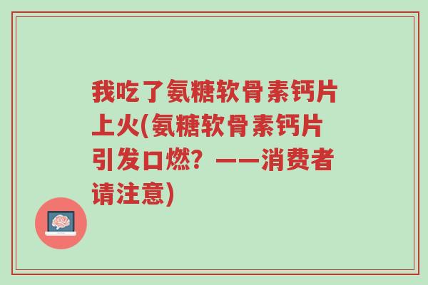 我吃了氨糖软骨素钙片上火(氨糖软骨素钙片引发口燃?——消费者请注意)-第1张图片-超越 我吃了氨糖软骨素钙片上火(氨糖软骨素钙片引发口燃?——消费者请注意)-第1张图片-超越