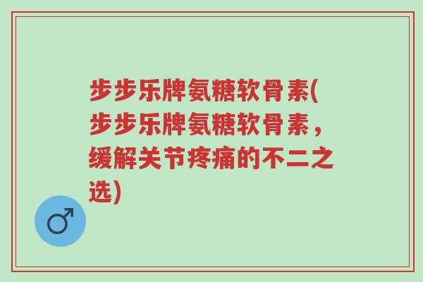 步步乐牌氨糖软骨素(步步乐牌氨糖软骨素,缓解关节疼痛的不二之选)-第1张图片-超越 步步乐牌氨糖软骨素(步步乐牌氨糖软骨素,缓解关节疼痛的不二之选)-第1张图片-超越