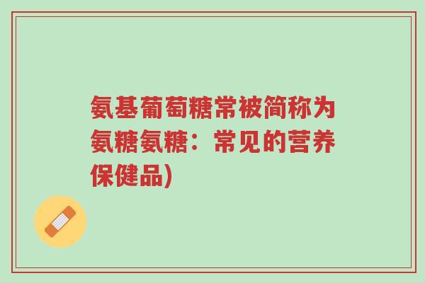 氨基葡萄糖常被简称为氨糖氨糖:常见的营养保健品)-第1张图片-超越 氨基葡萄糖常被简称为氨糖氨糖:常见的营养保健品)-第1张图片-超越