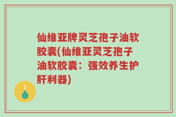 仙维亚牌灵芝孢子油软胶囊(仙维亚灵芝孢子油软胶囊:强效养生护肝利器)-第1张图片-超越 仙维亚牌灵芝孢子油软胶囊(仙维亚灵芝孢子油软胶囊:强效养生护肝利器)-第1张图片-超越