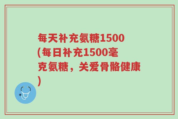 每天补充氨糖1500(每日补充1500毫克氨糖,关爱骨骼健康)-第1张图片-超越 每天补充氨糖1500(每日补充1500毫克氨糖,关爱骨骼健康)-第1张图片-超越