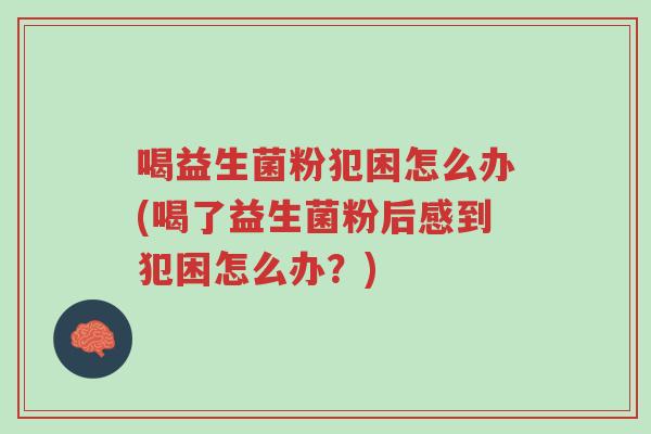 喝益生菌粉犯困怎么办(喝了益生菌粉后感到犯困怎么办?)-第1张图片-超越 喝益生菌粉犯困怎么办(喝了益生菌粉后感到犯困怎么办?)-第1张图片-超越