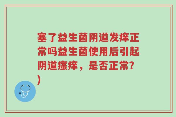 塞了益生菌阴道发痒正常吗益生菌使用后引起阴道瘙痒,是否正常?)-第1张图片-超越 塞了益生菌阴道发痒正常吗益生菌使用后引起阴道瘙痒,是否正常?)-第1张图片-超越