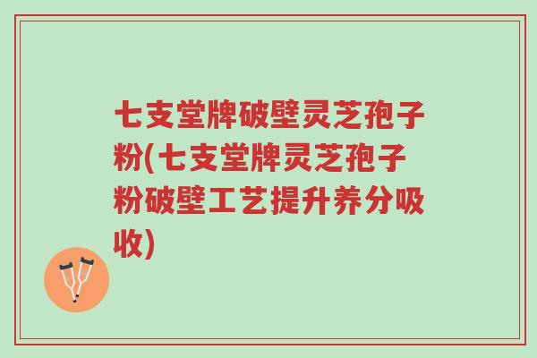 七支堂牌破壁灵芝孢子粉(七支堂牌灵芝孢子粉破壁工艺提升养分吸收)-第1张图片-超越 七支堂牌破壁灵芝孢子粉(七支堂牌灵芝孢子粉破壁工艺提升养分吸收)-第1张图片-超越