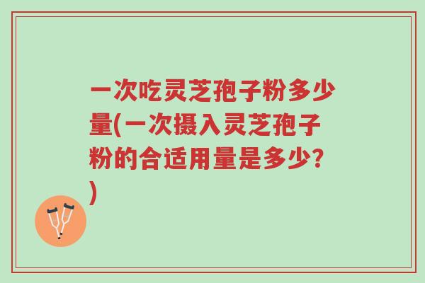 一次吃灵芝孢子粉多少量(一次摄入灵芝孢子粉的合适用量是多少？)-第1张图片-超越