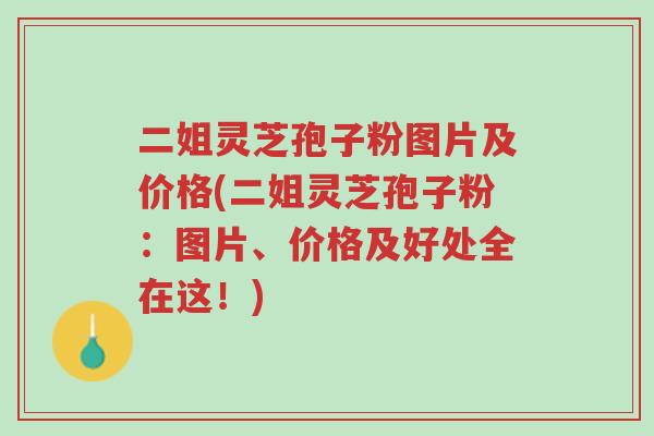 二姐灵芝孢子粉图片及价格(二姐灵芝孢子粉:图片、价格及好处全在这!)-第1张图片-超越 二姐灵芝孢子粉图片及价格(二姐灵芝孢子粉:图片、价格及好处全在这!)-第1张图片-超越