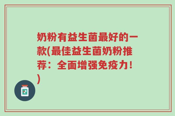 奶粉有益生菌最好的一款(最佳益生菌奶粉推荐:全面增强免疫力!)-第1张图片-超越 奶粉有益生菌最好的一款(最佳益生菌奶粉推荐:全面增强免疫力!)-第1张图片-超越