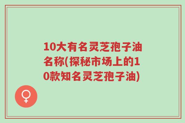 10大有名灵芝孢子油名称(探秘市场上的10款知名灵芝孢子油)-第1张图片-超越 10大有名灵芝孢子油名称(探秘市场上的10款知名灵芝孢子油)-第1张图片-超越