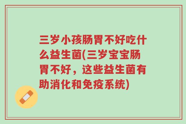 三岁小孩肠胃不好吃什么益生菌(三岁宝宝肠胃不好,这些益生菌有助消化和免疫系统)-第1张图片-超越 三岁小孩肠胃不好吃什么益生菌(三岁宝宝肠胃不好,这些益生菌有助消化和免疫系统)-第1张图片-超越