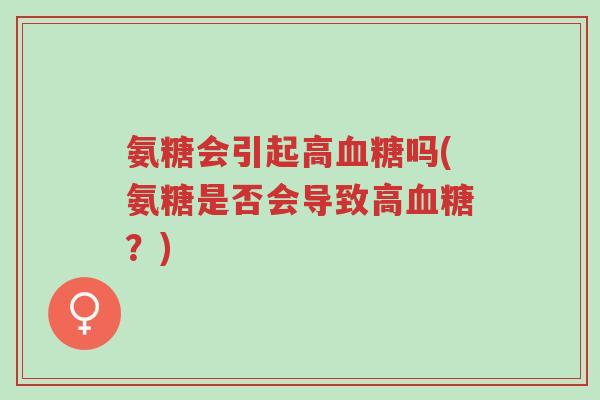氨糖会引起高血糖吗(氨糖是否会导致高血糖?)-第1张图片-超越 氨糖会引起高血糖吗(氨糖是否会导致高血糖?)-第1张图片-超越