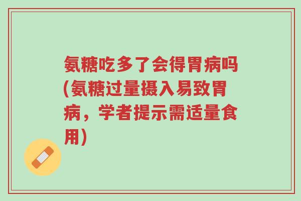 氨糖吃多了会得胃病吗(氨糖过量摄入易致胃病,学者提示需适量食用)-第1张图片-超越 氨糖吃多了会得胃病吗(氨糖过量摄入易致胃病,学者提示需适量食用)-第1张图片-超越