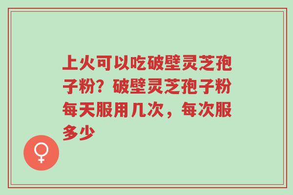 上火可以吃破壁灵芝孢子粉?破壁灵芝孢子粉每天服用几次,每次服多少-第1张图片-超越 上火可以吃破壁灵芝孢子粉?破壁灵芝孢子粉每天服用几次,每次服多少-第1张图片-超越