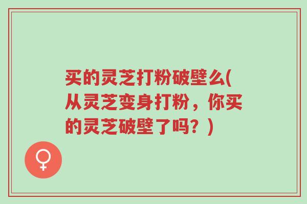 买的灵芝打粉破壁么(从灵芝变身打粉,你买的灵芝破壁了吗?)-第1张图片-超越 买的灵芝打粉破壁么(从灵芝变身打粉,你买的灵芝破壁了吗?)-第1张图片-超越