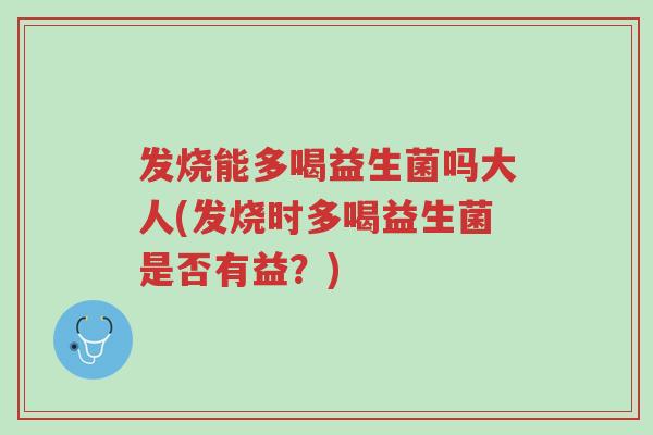 发烧能多喝益生菌吗大人(发烧时多喝益生菌是否有益?)-第1张图片-超越 发烧能多喝益生菌吗大人(发烧时多喝益生菌是否有益?)-第1张图片-超越