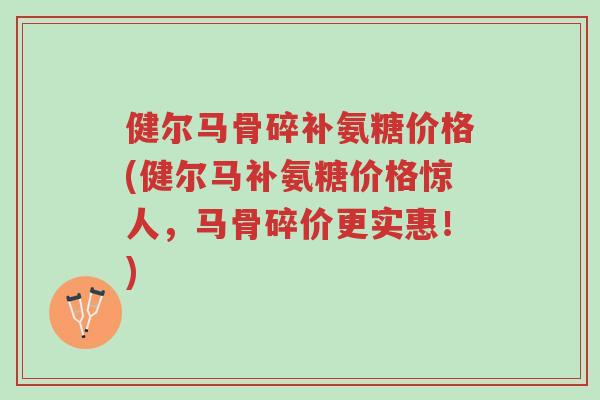 健尔马骨碎补氨糖价格(健尔马补氨糖价格惊人,马骨碎价更实惠!)-第1张图片-超越 健尔马骨碎补氨糖价格(健尔马补氨糖价格惊人,马骨碎价更实惠!)-第1张图片-超越