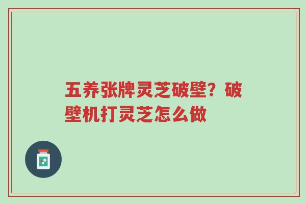 五养张牌灵芝破壁?破壁机打灵芝怎么做-第1张图片-超越 五养张牌灵芝破壁?破壁机打灵芝怎么做-第1张图片-超越