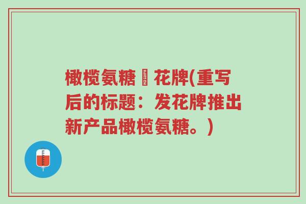 橄榄氨糖發花牌(重写后的标题:发花牌推出新产品橄榄氨糖。)-第1张图片-超越 橄榄氨糖發花牌(重写后的标题:发花牌推出新产品橄榄氨糖。)-第1张图片-超越