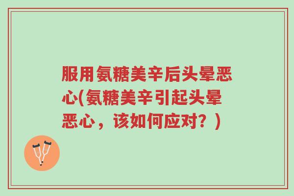 服用氨糖美辛后头晕恶心(氨糖美辛引起头晕恶心,该如何应对?)-第1张图片-超越 服用氨糖美辛后头晕恶心(氨糖美辛引起头晕恶心,该如何应对?)-第1张图片-超越