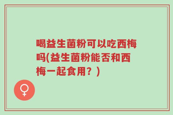 喝益生菌粉可以吃西梅吗(益生菌粉能否和西梅一起食用?)-第1张图片-超越 喝益生菌粉可以吃西梅吗(益生菌粉能否和西梅一起食用?)-第1张图片-超越