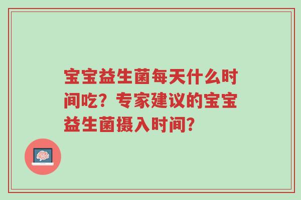 宝宝益生菌每天什么时间吃?专家建议的宝宝益生菌摄入时间?-第1张图片-超越 宝宝益生菌每天什么时间吃?专家建议的宝宝益生菌摄入时间?-第1张图片-超越
