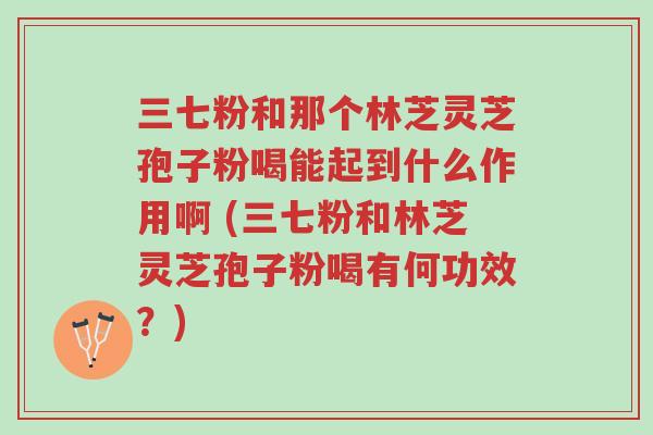三七粉和那个林芝灵芝孢子粉喝能起到什么作用啊 (三七粉和林芝灵芝孢子粉喝有何功效?)-第1张图片-超越 三七粉和那个林芝灵芝孢子粉喝能起到什么作用啊 (三七粉和林芝灵芝孢子粉喝有何功效?)-第1张图片-超越