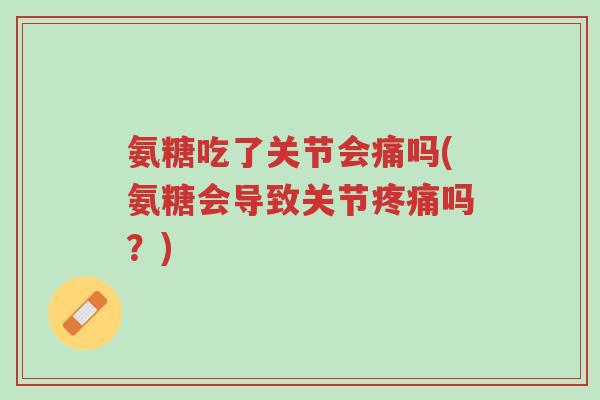 氨糖吃了关节会痛吗(氨糖会导致关节疼痛吗?)-第1张图片-超越 氨糖吃了关节会痛吗(氨糖会导致关节疼痛吗?)-第1张图片-超越