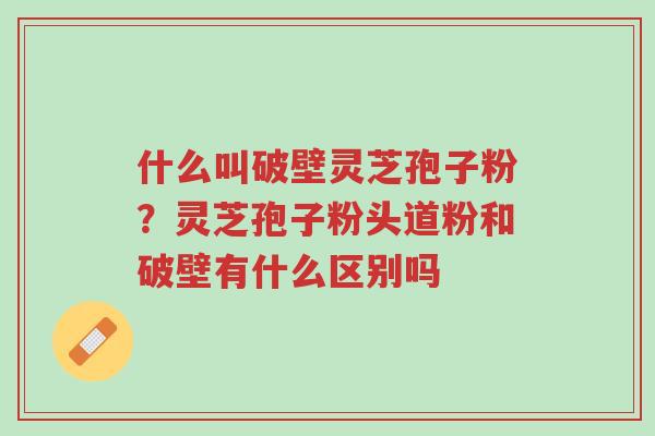 什么叫破壁灵芝孢子粉?灵芝孢子粉头道粉和破壁有什么区别吗-第1张图片-超越 什么叫破壁灵芝孢子粉?灵芝孢子粉头道粉和破壁有什么区别吗-第1张图片-超越