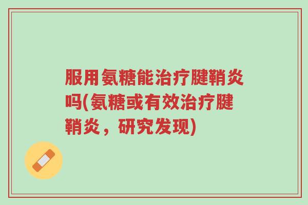 服用氨糖能治疗腱鞘炎吗(氨糖或有效治疗腱鞘炎,研究发现)-第1张图片-超越 服用氨糖能治疗腱鞘炎吗(氨糖或有效治疗腱鞘炎,研究发现)-第1张图片-超越
