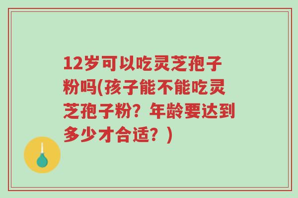 12岁可以吃灵芝孢子粉吗(孩子能不能吃灵芝孢子粉?年龄要达到多少才合适?)-第1张图片-超越 12岁可以吃灵芝孢子粉吗(孩子能不能吃灵芝孢子粉?年龄要达到多少才合适?)-第1张图片-超越