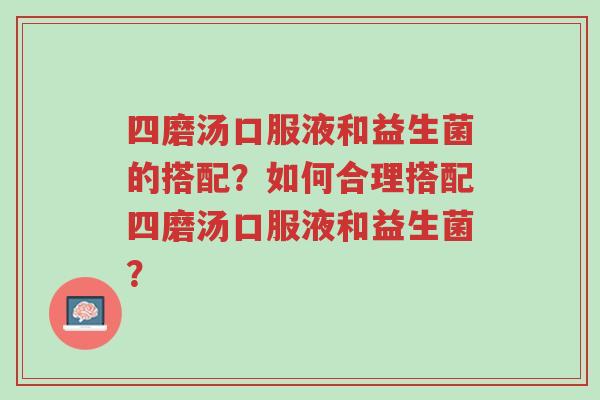 四磨汤口服液和益生菌的搭配?如何合理搭配四磨汤口服液和益生菌?-第1张图片-超越 四磨汤口服液和益生菌的搭配?如何合理搭配四磨汤口服液和益生菌?-第1张图片-超越