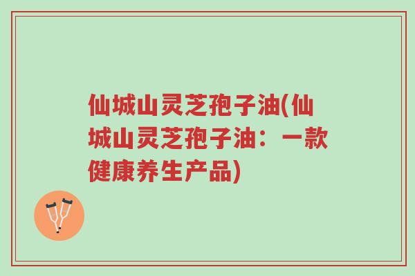仙城山灵芝孢子油(仙城山灵芝孢子油:一款健康养生产品)-第1张图片-超越 仙城山灵芝孢子油(仙城山灵芝孢子油:一款健康养生产品)-第1张图片-超越