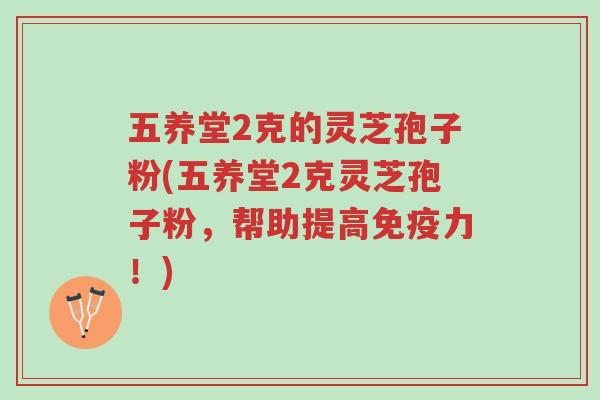五养堂2克的灵芝孢子粉(五养堂2克灵芝孢子粉,帮助提高免疫力!)-第1张图片-超越 五养堂2克的灵芝孢子粉(五养堂2克灵芝孢子粉,帮助提高免疫力!)-第1张图片-超越