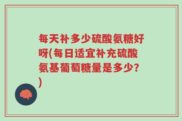 每天补多少硫酸氨糖好呀(每日适宜补充硫酸氨基葡萄糖量是多少?)-第1张图片-超越 每天补多少硫酸氨糖好呀(每日适宜补充硫酸氨基葡萄糖量是多少?)-第1张图片-超越