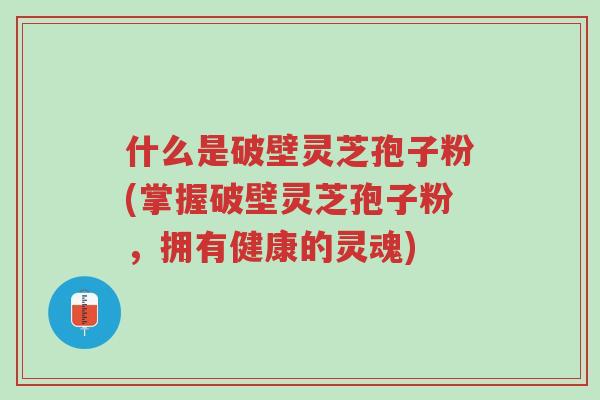 什么是破壁灵芝孢子粉(掌握破壁灵芝孢子粉,拥有健康的灵魂)-第1张图片-超越 什么是破壁灵芝孢子粉(掌握破壁灵芝孢子粉,拥有健康的灵魂)-第1张图片-超越