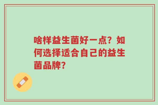 啥样益生菌好一点?如何选择适合自己的益生菌品牌?-第1张图片-超越 啥样益生菌好一点?如何选择适合自己的益生菌品牌?-第1张图片-超越