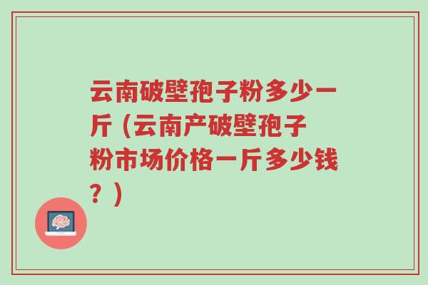 云南破壁孢子粉多少一斤 (云南产破壁孢子粉市场价格一斤多少钱?)-第1张图片-超越 云南破壁孢子粉多少一斤 (云南产破壁孢子粉市场价格一斤多少钱?)-第1张图片-超越