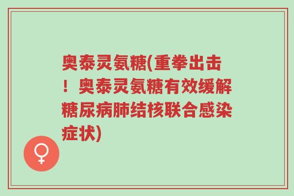 奥泰灵氨糖(重拳出击!奥泰灵氨糖有效缓解糖尿病肺结核联合感染症状)-第1张图片-超越 奥泰灵氨糖(重拳出击!奥泰灵氨糖有效缓解糖尿病肺结核联合感染症状)-第1张图片-超越