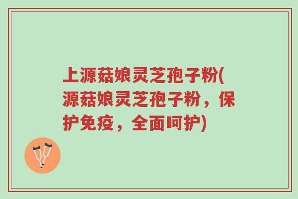 上源菇娘灵芝孢子粉(源菇娘灵芝孢子粉，保护免疫，全面呵护)-第1张图片-超越