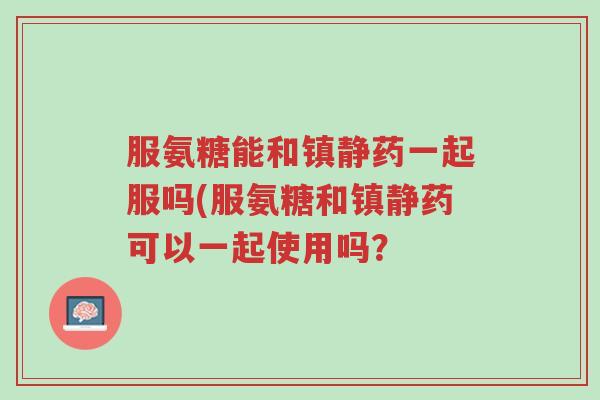 服氨糖能和镇静药一起服吗(服氨糖和镇静药可以一起使用吗?-第1张图片-超越 服氨糖能和镇静药一起服吗(服氨糖和镇静药可以一起使用吗?-第1张图片-超越