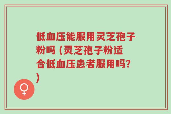 低血压能服用灵芝孢子粉吗 (灵芝孢子粉适合低血压患者服用吗?)-第1张图片-超越 低血压能服用灵芝孢子粉吗 (灵芝孢子粉适合低血压患者服用吗?)-第1张图片-超越
