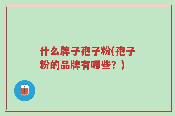 什么牌子孢子粉(孢子粉的品牌有哪些?)-第1张图片-超越 什么牌子孢子粉(孢子粉的品牌有哪些?)-第1张图片-超越
