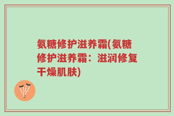 氨糖修护滋养霜(氨糖修护滋养霜:滋润修复干燥肌肤)-第1张图片-超越 氨糖修护滋养霜(氨糖修护滋养霜:滋润修复干燥肌肤)-第1张图片-超越