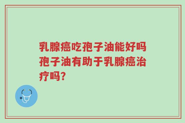 乳腺癌吃孢子油能好吗孢子油有助于乳腺癌治疗吗?-第1张图片-超越 乳腺癌吃孢子油能好吗孢子油有助于乳腺癌治疗吗?-第1张图片-超越