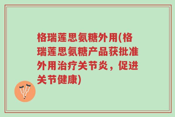 格瑞莲思氨糖外用(格瑞莲思氨糖产品获批准外用治疗关节炎,促进关节健康)-第1张图片-超越 格瑞莲思氨糖外用(格瑞莲思氨糖产品获批准外用治疗关节炎,促进关节健康)-第1张图片-超越