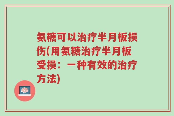 氨糖可以治疗半月板损伤(用氨糖治疗半月板受损:一种有效的治疗方法)-第1张图片-超越 氨糖可以治疗半月板损伤(用氨糖治疗半月板受损:一种有效的治疗方法)-第1张图片-超越