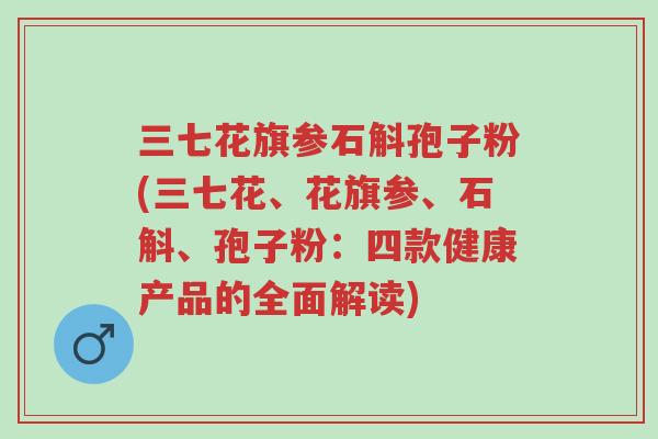 三七花旗参石斛孢子粉(三七花、花旗参、石斛、孢子粉：四款健康产品的全面解读)-第1张图片-超越