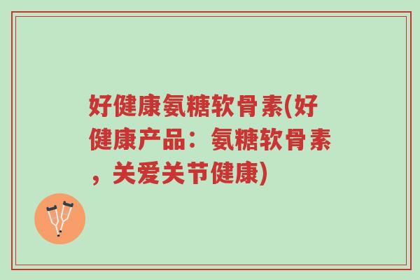 好健康氨糖软骨素(好健康产品:氨糖软骨素,关爱关节健康)-第1张图片-超越 好健康氨糖软骨素(好健康产品:氨糖软骨素,关爱关节健康)-第1张图片-超越