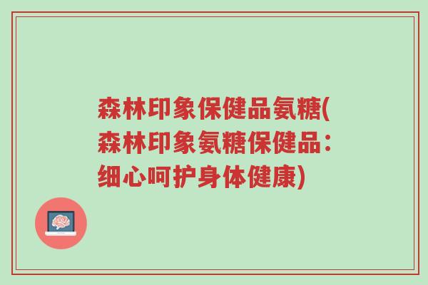 森林印象保健品氨糖(森林印象氨糖保健品:细心呵护身体健康)-第1张图片-超越 森林印象保健品氨糖(森林印象氨糖保健品:细心呵护身体健康)-第1张图片-超越