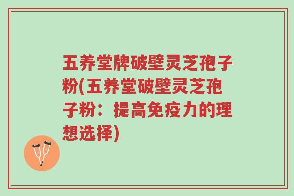 五养堂牌破壁灵芝孢子粉(五养堂破壁灵芝孢子粉:提高免疫力的理想选择)-第1张图片-超越 五养堂牌破壁灵芝孢子粉(五养堂破壁灵芝孢子粉:提高免疫力的理想选择)-第1张图片-超越